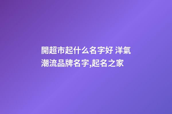 開超市起什么名字好 洋氣潮流品牌名字,起名之家